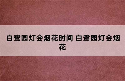 白鹭园灯会烟花时间 白鹭园灯会烟花